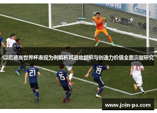 以厄德高世界杯表现为例解析其进攻组织与创造力价值全面贡献研究 以厄德高世界杯表现为例解析其进攻组织与创造力价值全面贡献研究