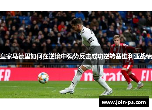 皇家马德里如何在逆境中强势反击成功逆转塞维利亚战绩 皇家马德里如何在逆境中强势反击成功逆转塞维利亚战绩