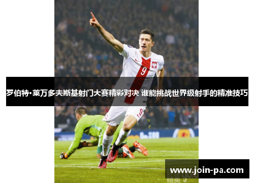 罗伯特·莱万多夫斯基射门大赛精彩对决 谁能挑战世界级射手的精准技巧 罗伯特·莱万多夫斯基射门大赛精彩对决 谁能挑战世界级射手的精准技巧