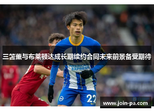 三笘薰与布莱顿达成长期续约合同未来前景备受期待