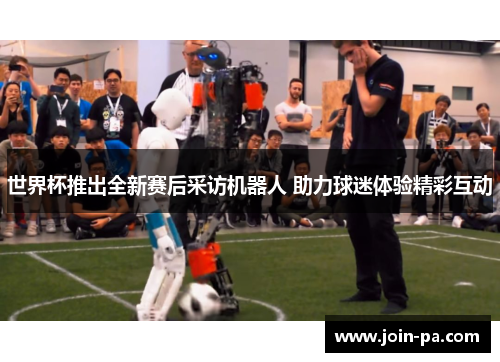 世界杯推出全新赛后采访机器人 助力球迷体验精彩互动 世界杯推出全新赛后采访机器人 助力球迷体验精彩互动