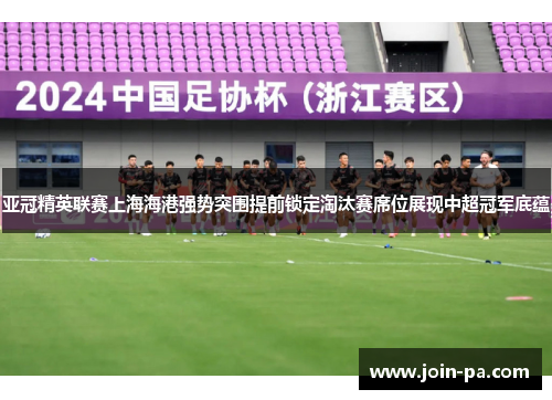 亚冠精英联赛上海海港强势突围提前锁定淘汰赛席位展现中超冠军底蕴 亚冠精英联赛上海海港强势突围提前锁定淘汰赛席位展现中超冠军底蕴