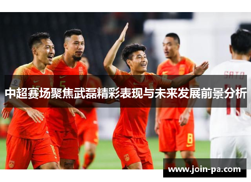 中超赛场聚焦武磊精彩表现与未来发展前景分析 中超赛场聚焦武磊精彩表现与未来发展前景分析