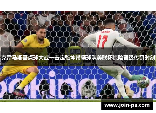 克雷马斯基点球大战一击定乾坤带领球队美联杯惊险晋级传奇时刻 克雷马斯基点球大战一击定乾坤带领球队美联杯惊险晋级传奇时刻