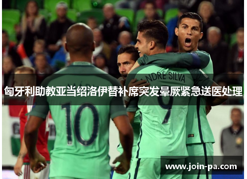 匈牙利助教亚当绍洛伊替补席突发晕厥紧急送医处理 匈牙利助教亚当绍洛伊替补席突发晕厥紧急送医处理