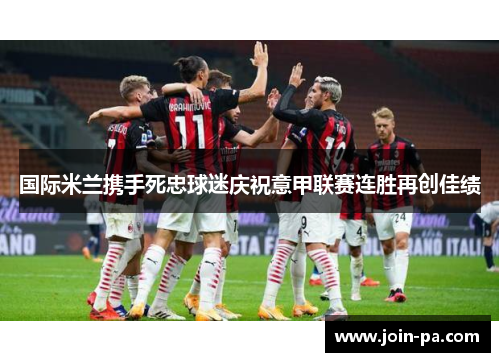 国际米兰携手死忠球迷庆祝意甲联赛连胜再创佳绩 国际米兰携手死忠球迷庆祝意甲联赛连胜再创佳绩