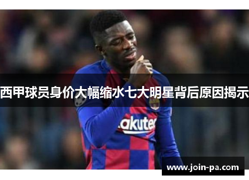 西甲球员身价大幅缩水七大明星背后原因揭示
