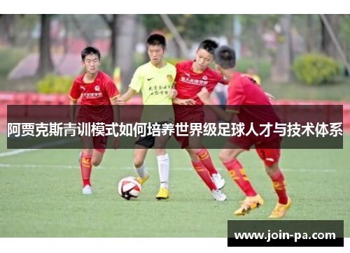 阿贾克斯青训模式如何培养世界级足球人才与技术体系