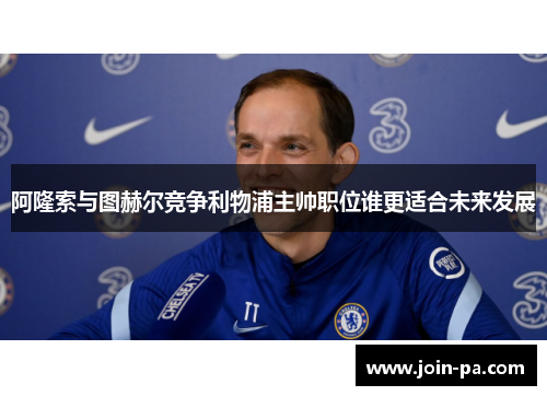阿隆索与图赫尔竞争利物浦主帅职位谁更适合未来发展