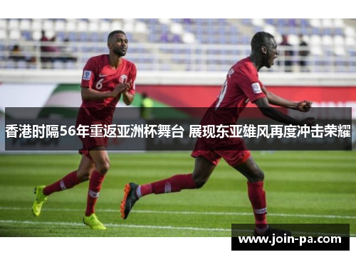 香港时隔56年重返亚洲杯舞台 展现东亚雄风再度冲击荣耀