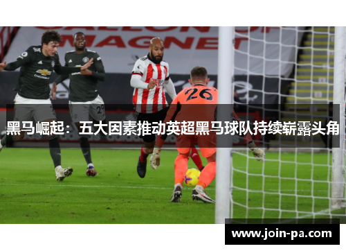 黑马崛起：五大因素推动英超黑马球队持续崭露头角
