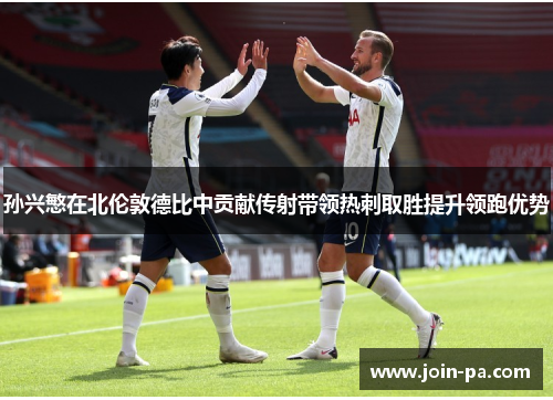 孙兴慜在北伦敦德比中贡献传射带领热刺取胜提升领跑优势