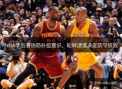NBA季后赛协防补位意识,轮转速度决定防守成败 NBA季后赛协防补位意识,轮转速度决定防守成败
