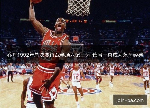 乔丹1992年总决赛首战半场六记三分 耸肩一幕成为永恒经典